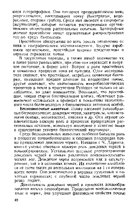 В засушливые периоды, а также зимой количество их в почве резко уменьшается, при этом они переходят в инертное состояние, в форму цист. Вопрос о роли простейших в почвенных процессах пока не выяснен. Одни исследователи считают, что простейшие, истребляя почвенные бактерии, оказывают вредное влияние на плодородие почвы, другие отмечают, что интенсивность микробиологических процессов в почве в присутствии Protozoa не только не ослабляется, но даже повышается. Возможно, что простейшие, поедая старые бактериальные клетки, облегчают размножение оставшихся и приводят к появлению значительного числа более молодых и биохимически активных особей.