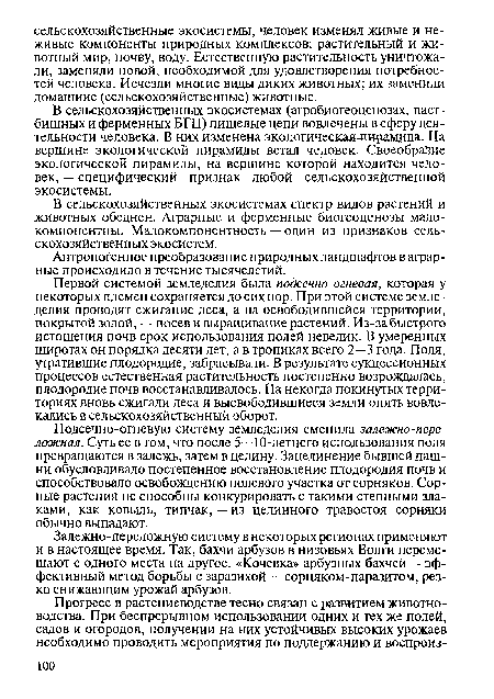 Первой системой земледелия была подсечно-огневая, которая у некоторых племен сохраняется до сих пор. При этой системе земледелия проводят сжигание леса, а на освободившейся территории, покрытой золой, — посев и выращивание растений. Из-за быстрого истощения почв срок использования полей невелик. В умеренных широтах он порядка десяти лет, а в тропиках всего 2—3 года. Поля, утратившие плодородие, забрасывали. В результате сукцессионных процессов естественная растительность постепенно возрождалась, плодородие почв восстанавливалось. На некогда покинутых территориях вновь сжигали леса и высвободившиеся земли опять вовлекались в сельскохозяйственный оборот.