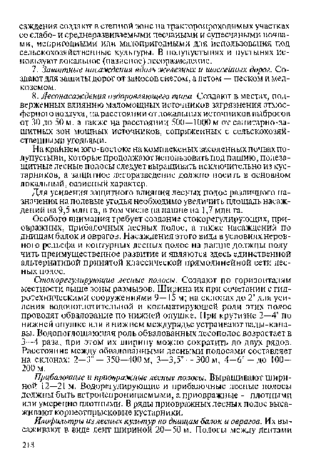 Стокорегулирующие лесные полосы. Создают по горизонталям местности выше зоны размывов. Ширина их при сочетании с гидротехническими сооружениями 9— 15 м; на склонах до 2° для усиления водопоглотительной и кольматирующей роли этих полос проводят обвалование по нижней опушке. При крутизне 2—4° по нижней опушке или в нижнем междурядье устраивают валы-канавы. Водопоглощающая роль обвалованных лесополос возрастает в 3—4 раза, при этом их ширину можно сократить до двух рядов. Расстояние между обвалованными лесными полосами составляет на склонах: 2—3° — 350—400 м, 3—3,5° — 300 м, 4—6° — до 100— 200 м.