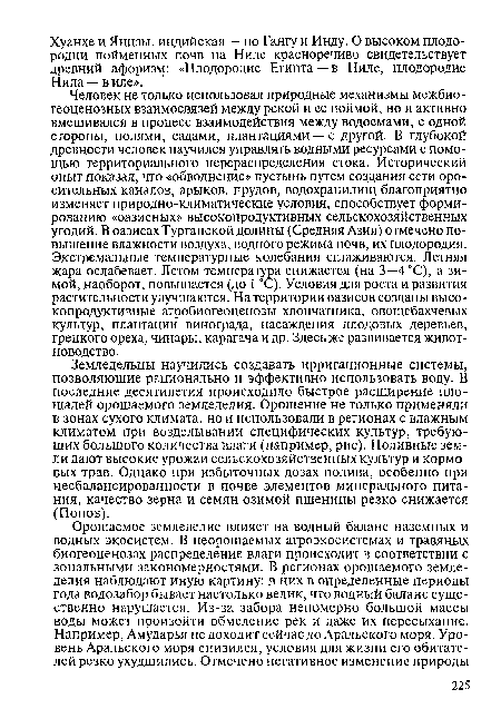 Человек не только использовал природные механизмы межбио-геоценозных взаимосвязей между рекой и ее поймой, но и активно вмешивался в процесс взаимодействия между водоемами, с одной стороны, полями, садами, плантациями — с другой. В глубокой древности человек научился управлять водными ресурсами с помощью территориального перераспределения стока. Исторический опыт показал, что «обводнение» пустынь путем создания сети оросительных каналов, арыков, прудов, водохранилищ благоприятно изменяет природно-климатические условия, способствует формированию «оазисных» высокопродуктивных сельскохозяйственных угодий. В оазисах Турганской долины (Средняя Азия) отмечено повышение влажности воздуха, водного режима почв, их плодородия. Экстремальные температурные колебания сглаживаются. Летняя жара ослабевает. Летом температура снижается (на 3—4 °С), а зимой, наоборот, повышается (до 1 °С). Условия для роста и развития растительности улучшаются. На территории оазисов созданы высокопродуктивные агробиогеоценозы хлопчатника, овощебахчевых культур, плантации винограда, насаждения плодовых деревьев, грецкого ореха, чинары, карагача и др. Здесь же развивается животноводство.