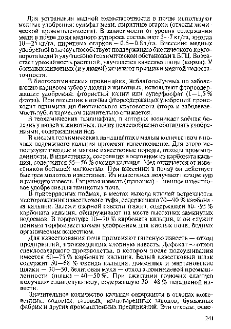 В кислых геохимических ландшафтах с малым количеством в почвах подвижного кальция проводят известкование. Для этого используют твердые и мягкие известковые породы, отходы промышленности. В известняках, состоящих в основном из карбоната кальция, содержится 55—56 % оксида кальция. Мел отличается от известняков большей мягкостью. При внесении в почву он действует быстрее молотого известняка. Из известняка получают негашеную и гашеную известь. Гашеная известь (пушонка) — ценное известковое удобрение для глинистых почв.