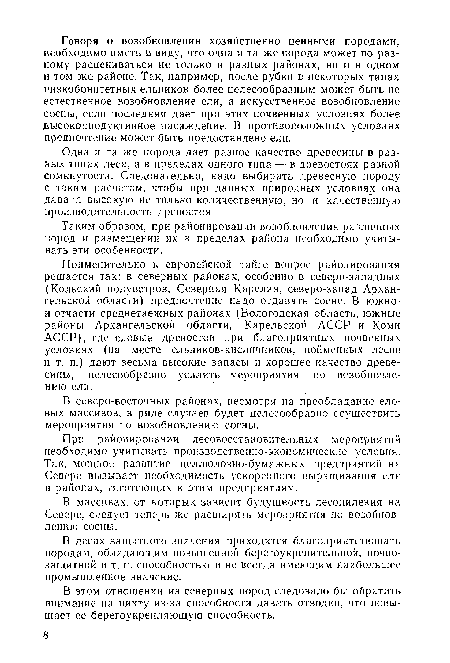 Применительно к европейской тайге вопрос районирования решается так: в северных районах, особенно в северо-западных (Кольский полуостров, Северная Карелия, северо-запад Архангельской области) предпочтение надо отдавать сосне. В южно-и отчасти среднетаежных районах (Вологодская область, южные районы Архангельской области, Карельской АССР и Коми АССР), где еловые древостой при благоприятных почвенных условиях (на месте ельников-кисличников, пойменных лесов и т. п.) дают весьма высокие запасы и хорошее качество древесины, целесообразно усилить мероприятия по возобновлению ели.