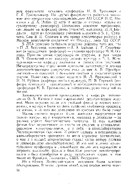 Жизнь елового короеда была показана посредством не только макро-, но и микросъемки, показана в динамике — на разных этапах биологического развития. И этот цветной фильм был осуществлен не где-то на стороне, в специализированном киноучрежденин, а у себя — в кинолаборатории Лесотехнической академии. И сюжет фильма, и оснащенность кинолаборатории произвели на меня огромное впечатление, о чем я с полной искренностью сказал тогда автору фильма и руководителю кинолаборатории. И это впечатление архангельского профессора в дальнейшем нашло подтверждение в мировом масштабе: фильм с большим успехом демонстрировался и был приобретен в ряде зарубежных стран, в том числе во Франции, Голландии, США, Австралии.