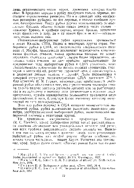 Подневольно-выборочные рубки продолжают применяться в лесах Канады, США, Индии и некоторых других стран. Выборочные рубки в США, по свидетельству американского лесовода Л. Мэрфи, практически исключают возможность использования фаутных стволов, выход древесины которых не может оправдать стоимости заготовки ; говоря более определенно, заготовка таких стволов не дает прибыли промышленнику. За предвоенные годы выборочные рубки в США усилились, чему способствовало применение на лесозаготовках гусеничных тракторов и автомобилей, развитие дорожной сети, с одной стороны, и депрессия лесных рынков, с другой2. Доля пиловочника в-товарной структуре лесоэксплуатации США достигает 57% 3. Как отмечает И. Я- Гурвич, максимальная прибыльность выборочной рубки объясняется тем, что с увеличением диаметра ствола сильно падают затраты рабочего времени как на распиловку, так и на заготовку и вывозку леса (отнесенные к единице пило-продукции), причем одновременно повышается продажная цена заготовленного леса, благодаря более высокому качеству получаемой из него пилопродукции.