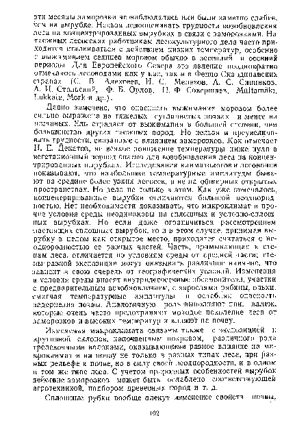 Давно замечено, что опасность выжимания морозом более сильно выражена на тяжелых суглинистых почвах и менее на песчаных. Ель страдает от выжимания в большей степени, чем большинство других таежных пород. Но нельзя и преувеличивать трудности, связанные с влиянием заморозков. Как отмечает Н. Е. Декатов, не всякое понижение температуры ниже нуля в вегетационный период опасно для возобновления леса на концентрированных вырубках. Исследования климатологов и лесоводов показывают, что наибольшие температурные амплитуды бывают на средине более узких лесосек, а не на обширных открытых пространствах. Но дело не только в этом. Как уже отмечалось, концентрированные вырубки отличаются большой неоднородностью. Нет необходимости доказывать, что микроклимат и прочие условия среды неодинаковы на сплошных и условно-сплошных вырубках. Но если даже ограничиться рассмотрением настоящих сплошных вырубок, то и в этом случае, принимая вырубку в целом как открытое место, приходится считаться с неоднородностью ее разных частей. Часть, примыкающая к стенам леса, отличается по условиям среды от средней части; стены- разной экспозиции могут оказывать различное влияние, что зависит в свою очередь от географических условий. Изменения в условия среды вносят внутрилесосечные обсеменители, участки с предварительным возобновлением, с зарослями рябины, ольхи; смягчая температурные амплитуды и ослабляя опасность задернения почвы. Аналогичную роль выполняют пни, аалеж, которые очень часто предохраняют молодое поколение леса от заморозков и высоких температур и влияют на почву.