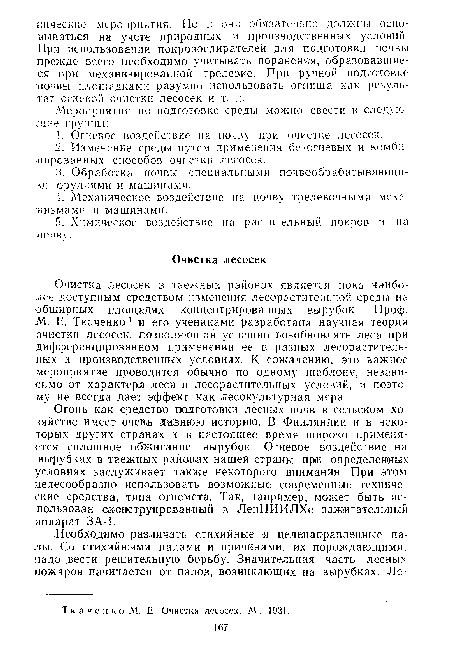 Очистка лесосек в таежных районах является пока наиболее доступным средством изменения лесорастительной среды на •обширных площадях концентрированных вырубок. Проф. М. Е. Ткаченко1 и его учениками разработана научная теория очистки лесосек, позволяющая успешно возобновлять леса при дифференцированном применении ее в разных лесорастительных и производственных условиях. К сожалению, это важное мероприятие проводится обычно по одному шаблону, независимо от характера .леса и лесорастительных условий, и поэтому не всегда дает эффект как лесокультурная мера.