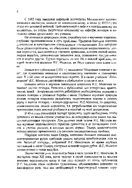 Он отличался природным умом, способностью к научному озарению, глубоким проникновением в суть проблемы. Придавал большое значение длительным и качественным стационарным исследованиям. Его интересы были разносторонними, их объединяла практическая направленность: лесная пирология, анатомическое строение древесины, история лесной науки, теория вырубок, динамическая типология леса, повышение продуктивности и многое другое. Трудно перечесть их все. Но в каждой проблеме, которой занимался академик И.С. Мелехов, им было сказано свое новое слово.