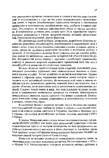 На протяжении своей истории лесоводство разработало большое количество различных способов рубок, возобновления и выращивания леса в связи с ними. Одни из них оказались удачными в одних условиях, другие в иных, третьи не выдержали испытания временем и полностью отошли в прошлое. В последующих разделах будут описаны многие способы рубок. При оценке их необходимо понимание исторической обусловленности рубок. Исторический метод (наряду с другими) способствует правильному подходу к решению вопросов современного применения того или иного способа рубки в целом или его отдельных элементов.