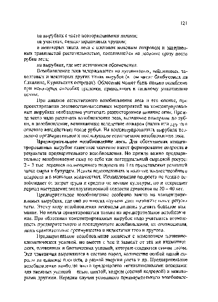 Предварительное возобновление леса. Для обсеменения концентрированных вырубок известное значение имеет формирование подроста в результате предварительного возобновления. Но прежде важно предварительное возобновление само но себе как потенциальный сырьевой ресурс: 2-3 тыс. деревьев полноценного подроста на 1 га представляют реальный запас сырья в будущем. Нельзя недооценивать и наличие жизнеспособного подроста и в меньших количествах. Использование подроста не только освобождает от затрат труда и средств на лесные культуры, но и сокращает период наступления эксплуатационной спелости древостоя на 20 - 40 лет.