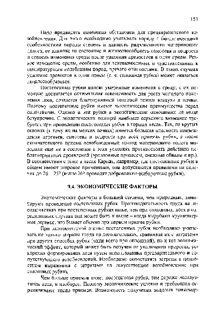 Постепенные рубки вносят умеренные изменения в среду; с их помощью достигается.оптимальная освещенность для роста молодого поколения леса, создается благоприятный тепловой режим воздуха и почвы. Поэтому постепенные рубки имеют экологические преимущества перед сплошными. Однако и эти рубки в экологическом отношении не везде безупречны. С экологических позиций наиболее серьезное внимание требуется при проведении постепенных рубок в горных лесах. Так, на крутых склонах (к тому же на мелких почвах) имеется большая опасность повреждения деревьев, самосева и подроста при всех приемах рубки, а после окончательного приема освобожденный из-под материнского полога молодняк еще не в состоянии в этих условиях противостоять действию неблагоприятных проявлений (эрозионные процессы, снежные обвалы и пр.). В соответствии с этим в лесах Карпат, например, где постепенные рубки в общем имеют широкое применение, они допускаются правилами на склонах до 20 - 25° (выше 26° проводят добровольно-выборочные рубки).