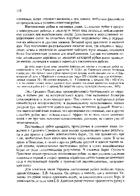 Постепенные рубки в сосновых лесах. Сплошные рубки в среднс-и южнорусских районах в некоторых типах леса создавали неблагоприятные условия для возобновления сосны. Естественное и искусственное возобновления сосны на сплошных вырубках затрудняются ввиду задсрне-ния их вейником и другими злаками. Большой вред причиняет и майский жук. Под постепенно разреживаемым пологом леса, где опасность задер-пения почвы и заселения ее личинками майского жука меньше, создаются более благоприятные условия для возобновления. Случаи вытеснения сосны лиственными породами на лесосеках сплошной рубки давно приводили многих лесоводов к мысли о переходе к постепенным рубкам.