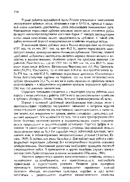 В настоящее время дубовые леса в России произрастают на площади 9737 тыс. га, из них 3911 тыс. га, или 40,2 %, заняты порослевыми малопродуктивными, преимущественно больными дубняками. Поэтому главной проблемой дубравного лесоводства является перевод низкоствольного хозяйства в высокоствольное. Особенно острой эта проблема является для районов: Поволжского, где из 1202 тыс. га 969 тыс. га, или 80,6 %, занимают порослевые дубняки; Центрально-Черноземного (61,9%); Центрального (53,2%); Уральского, где из площади 618 тыс. га с преобладанием дуба 574 тыс. га, или 92,8 %, занимают порослевые древостой. Относительно более благополучная картина на Украине, где на долю низкоствольных дубрав приходится 21,5 %, но все же и здесь серьезность проблемы нельзя недооценивать - в абсолютном выражении площадь порослевых дубняков (363 тыс. га) довольно значительна.