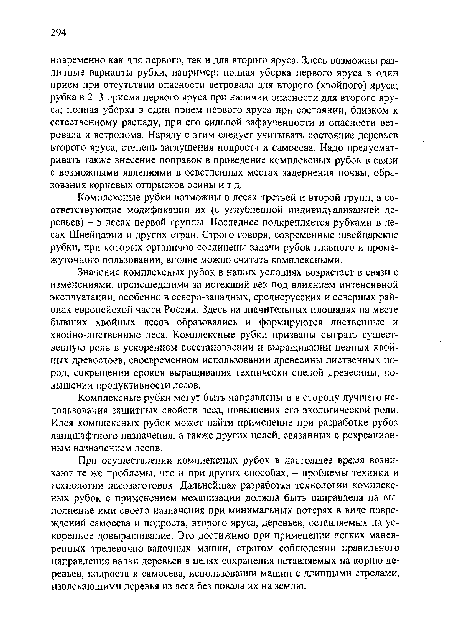 При осуществлении комплексных рубок в настоящее время возникают те же проблемы, что и при других способах, - проблемы техники и технологии лесозаготовок. Дальнейшая разработка технологии комплексных рубок с применением механизации должна быть направлена на выполнение ими своего назначения при минимальных потерях в виде повреждений самосева и подроста, второго яруса, деревьев, оставляемых на ускоренное довыращивание. Эго достижимо при применении легких маневренных трелевочно-валочных машин, строгом соблюдении правильного направления валки деревьев в целях сохранения оставляемых на корню деревьев, подроста и самосева, использовании машин с длинными стрелами, извлекающими деревья из леса без повала их на землю.