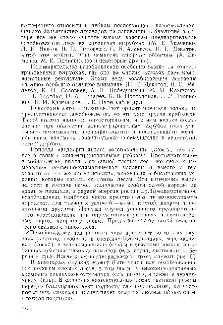 Природа предварительного возобновления сложна, тем более в связи с концентрированными рубками. Предварительное возобновление, являясь составной частью леса, меняется с изменением почвенно-климатических условий и вместе с тем зависит от тех же климатических, почвенных и биотических условий, которые создаются самим лесом. Эти изменения выражаются в составе пород, количестве особей одной породы на единице площади, в разной энергии роста и др. Предварительное возобновление наиболее часто представлено теневыносливыми породами: для таежных условий — елью, пихтой, кедром и некоторыми другими. Нередки случаи успешного предварительного возобновления при определенных условиях и светолюбивых пород, например сосны. Предварительное возобновление тесно связано с типом леса.