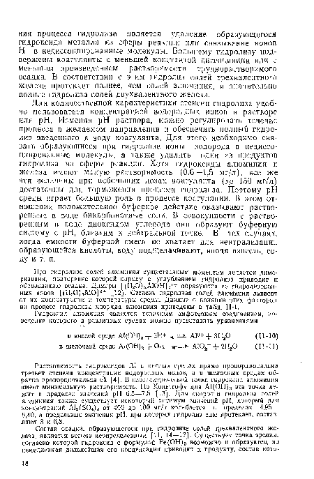 Для количественной характеристики степени гидролиза удобно пользоваться концентрацией водородных ионов в растворе или pH. Изменяя pH раствора, можно регулировать течение процесса в желаемом направлении и обеспечить полный гидролиз введенного в воду коагулянта. Для этого необходимо связать образующиеся при гидролизе ионы водорода в недиссоциированные молекулы, а также удалить один из продуктов гидролиза из сферы реакции. Хотя гидроксиды алюминия и железа имеют малую растворимость (0,6—1,5 мг/л),. все же эти величины при небольших дозах коагулянта (до 150 мг/л) достаточны для торможения процесса гидролиза. Поэтому pH среды играет большую роль в процессе коагуляции. В этом отношении положительное буферное действие оказывают растворенные в воде бикарбонатные соли. В совокупности с растворенным в воде диоксидом углерода они образуют буферную систему с pH, близким к нейтральной точке. В тех случаях, когда емкости буферной смеси не хватает для нейтрализации образующейся кислоты, воду подщелачивают, вводя известь, соду и т. п.