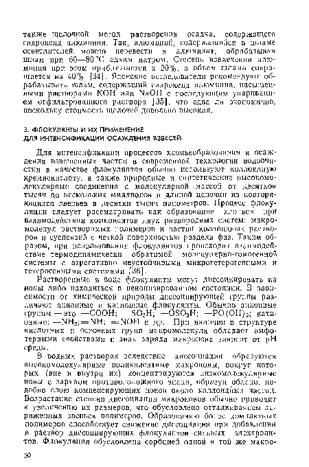 Для интенсификации процессов хлопьеобразования и осаждения взвешенных частиц в современной технологии водоочистки в качестве флокулянтов обычно используют коллоидную кремнекислоту, а также природные и синтетические высокомолекулярные соединения с молекулярной массой от десятков тысяч до нескольких миллионов и длиной цепочки из повторяющихся звеньев в десятки тысяч нанометров. Процесс флоку-ляции следует рассматривать как образование хлопьев при взаимодействии компонентов двух разнородных систем: макромолекул растворимых полимеров и частиц коллоидных растворов и суспензий с четкой поверхностью раздела фаз. Таким образом, при использовании флокулянтов происходит взаимодействие термодинамически обратимой молекулярно-гомогенной системы с агрегативно неустойчивыми микрогетерогенными и гетерогенными системами [36].