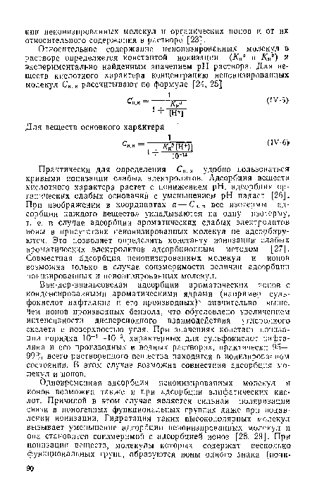 Практически для определения Сн. и удобно пользоваться кривыми ионизации слабых электролитов. Адсорбция веществ кислотного характера растет с понижением pH, адсорбция органических слабых оснований с уменьшением pH падает [26]. При изображении в координатах а — С„. „ все изотермы адсорбции каждого вещества укладываются на одну изотерму, т. е. в случае адсорбции ароматических слабых электролитов ионы в присутствии неионизированных молекул не адсорбируются. Это позволяет определять константу ионизации слабых ароматических электролитов адсорбционным методом [27]. Совместная адсорбция неионизированных молекул и ионов возможна только в случае соизмеримости величин адсорбции ионизированных и неионизированных молекул.