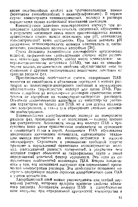 Взаимодействие адсорбированных молекул на поверхности раздела фаз, приводящее к их ассоциации, — явление широко распространенное. Ассоциация ионов или молекул ПАВ в присутствии воды имеет существенные особенности по сравнению с ассоциацией газов и паров. Ассоциация ПАВ обусловлена увеличением химического потенциала, выражающего тенденцию выхода компонента из водного окружения в жидкую «псевдофазу». Стремление к уменьшению свободной энергии приводит к определенной ориентации ассоциированных молекул, уменьшающей разность полярностей, в результате чего ассоциат покрыт оболочкой из гидрофильных групп и имеет определенный конечный фактор ассоциации. Это одна из существенных особенностей ассоциации ПАВ. Вторая заключается в том, что ассоциация наступает при определенной критической концентрации раствора. Эти особенности позволяют построить следующую модель строения адсорбционного слоя ПАВ с учетом ассоциации.