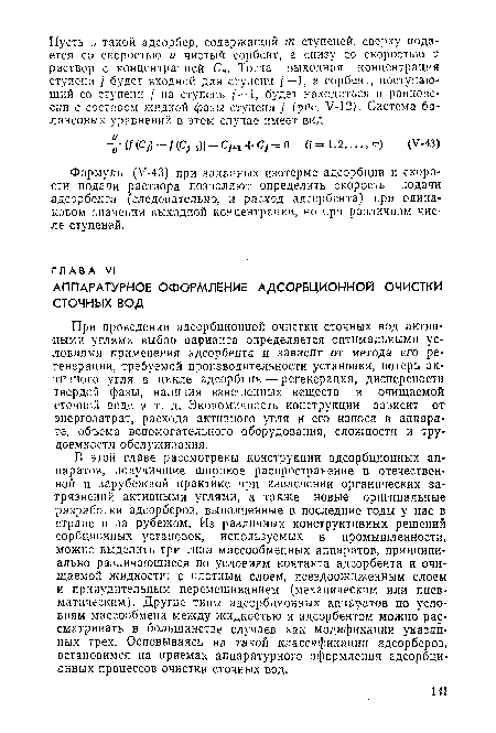 В этой главе рассмотрены конструкции адсорбционных аппаратов, получившие широкое распространение в отечественной и зарубежной практике при извлечении органических загрязнений активными углями, а также новые оригинальные разработки адсорберов, выполненные в последние годы у нас в стране и за рубежом. Из различных конструктивных решений сорбцнонных установок, используемых в промышленности, можно выделить три типа массообменных аппаратов, принципиально различающиеся по условиям контакта адсорбента и очищаемой жидкости: с плотным слоем, псевдоожиженным слоем и принудительным перемешиванием (механическим или пневматическим). Другие типы адсорбционных аппаратов по условиям массообмена между жидкостью и адсорбентом можно рассматривать в большинстве случаев как модификации указанных трех. Основываясь на такой классификации адсорберов, остановимся на приемах аппаратурного оформления адсорбционных процессов очистки сточных вод.