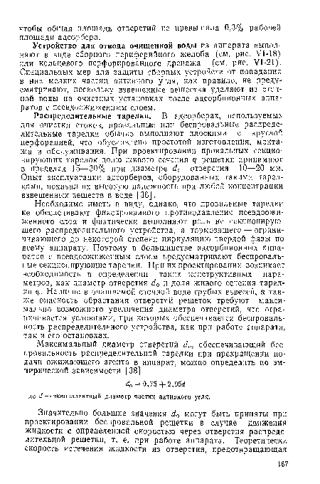 Устройство для отвода очищенной воды из аппарата выполняют в виде сборного периферийного желоба (см. рис. ¥1-18) или кольцевого перфорированного дренажа (см. рис. У1-21). Специальных мер для защиты сборных устройств от попадания в них мелких частиц активного угля, как правило, не предусматривают, поскольку взвешенные вещества удаляют из сточной воды на очистных установках после адсорбционных аппаратов с псевдоожиженным слоем.