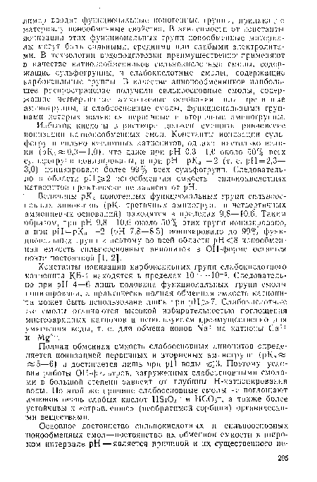 Полная обменная емкость слабоосновных анионитов определяется ионизацией первичных и вторичных аминогрупп (рКа «5—6) и достигается лишь при pH воды 3. Поэтому условия работы ОН-фильтров, загруженных слабоосповными смолами в большой степени зависят от глубины Н-катионирования воды. По этой же причине слабоосновные смолы не поглощают анионов очень слабых кислот НБЮз- и НС03 , а также более устойчивы к «отравлению» (необратимой сорбции) органическими веществами.