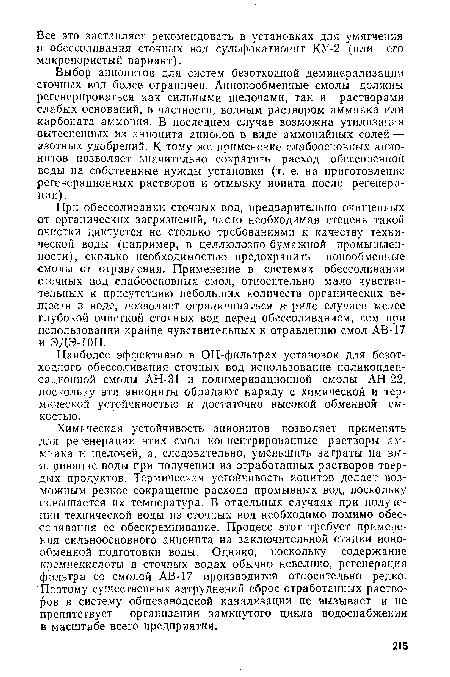 Химическая устойчивость анионитов позволяет применять для регенерации этих смол концентрированные растворы аммиака и щелочей, а, следовательно, уменьшить затраты на выпаривание воды при получении из отработанных растворов твердых продуктов. Термическая устойчивость ионитов делает возможным резкое сокращение расхода промывных вод, поскольку повышается их температура. В отдельных случаях при получении технической воды из сточных вод необходимо помимо обессоливания ее обескремнивание. Процесс этот требует применения сильноосновного анионита на заключительной стадии ионообменной подготовки воды. Однако, поскольку содержание кремнекислоты в сточных водах обычно невелико, регенерация фильтра со смолой АВ-17 производится относительно редко. Поэтому существенных затруднений сброс отработанных растворов в систему общезаводской канализации не вызывает и не препятствует организации замкнутого цикла водоснабжения в масштабе всего предприятия.