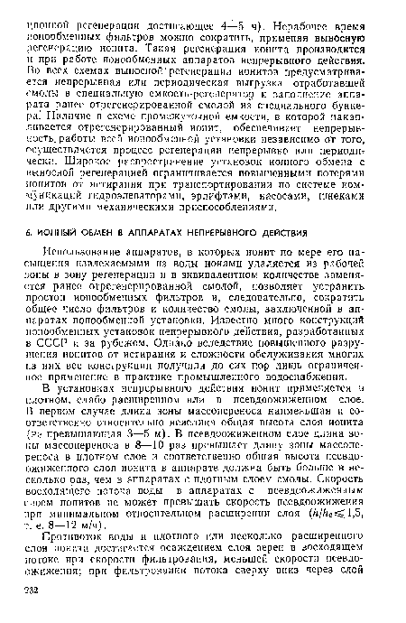 Использование аппаратов, в которых ионит по мере его насыщения извлекаемыми из воды ионами удаляется из рабочей зоны в зону регенерации и в эквивалентном количестве заменяется ранее отрегенерированной смолой, позволяет устранить простои ионообменных фильтров и, следовательно, сократить общее число фильтров и количество смолы, заключенной в аппаратах ионообменной установки. Известно много конструкций ионообменных установок непрерывного действия, разработанных в СССР и за рубежом. Однако вследствие повышенного разрушения ионитов от истирания и сложности обслуживания многих из них все конструкции получили до сих пор лишь ограниченное применение в практике промышленного водоснабжения.