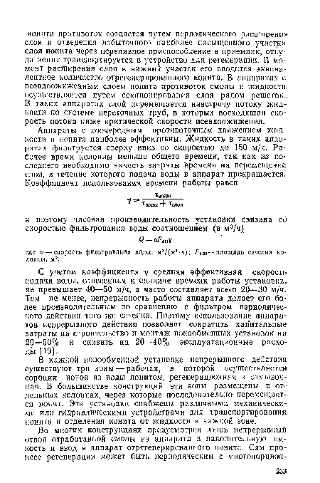 С учетом коэффициента средняя эффективная скорость подачи воды, отнесенная к единице времени работы установки, не превышает 40—50 м/ч, а часто составляет всего 20—30 м/ч. Тем не менее, непрерывность работы аппарата делает его более производительным по сравнению с фильтром периодического действия того же сечения. Поэтому использование аппаратов непрерывного действия позволяет сократить капитальные затраты на строительство и монтаж ионообменных установок на 20—50% и снизить на 20—40% эксплуатационные расходы [19].