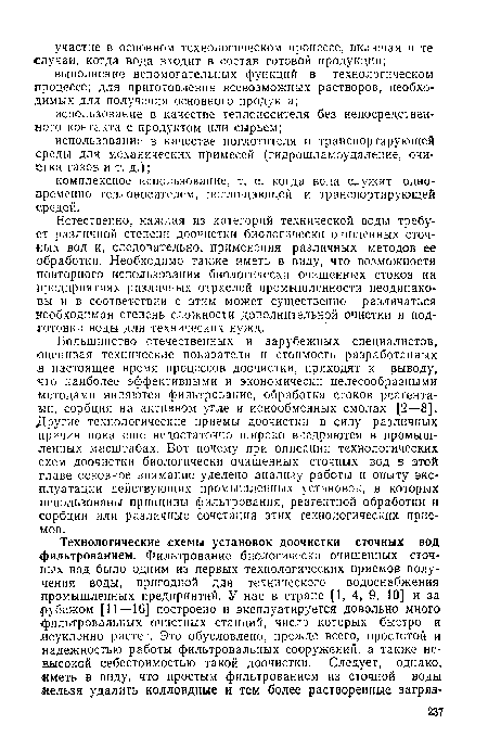 Большинство отечественных и зарубежных специалистов, оценивая технические показатели и стоимость разработанных в настоящее время процессов доочистки, приходят к выводу, что наиболее эффективными и экономически целесообразными методами являются фильтрование, обработка стоков реагентами, сорбция на активном угле и ионообменных смолах [2—8]. Другие технологические приемы доочистки в силу различных причин пока еще недостаточно широко внедряются в промышленных масштабах. Вот почему при описании технологических схем доочистки биологически очищенных сточных вод в этой главе основное внимание уделено анализу работы и опыту эксплуатации действующих промышленных установок, в которых использованы принципы фильтрования, реагентной обработки и сорбции или различные сочетания этих технологических приемов.