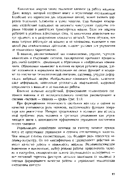 В машине, рассматриваемой как изнашиваемая, упругая, термодинамическая и стареющая система, одновременно протекают процессы различной скорости, приводящие к обратимым и необратимым изменениям. Обратимые возникают в машине на время рабочего цикла, вносят искажения в нормальное выполнение ею своих функций и исчезают по окончании технологической операции, например, упругая деформация, вибрация, нагрев. Необратимые изменения (износ, пластические деформации, накопление усталостных повреждений, коррозия) сохраняются в машине и по окончании работы.