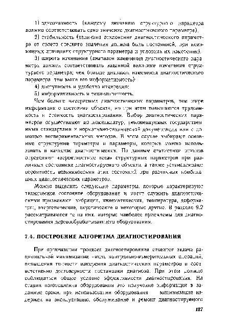 Чем больше измеряемых диагностических параметров, тем шире информация о состоянии объекта, но при этом повышаются трудоемкость и стоимость диагностирования. Выбор диагностических параметров осуществляют из номенклатур, рекомендуемых государственными стандартами и нормативно-технической документации или с помощью экспериментальных методов. В этом случае выбирают основные структурные параметры и параметры, которые можно использовать в качестве диагностических. По данным статистики отказов определяют «вероятностные веса» структурных параметров при различных состояниях диагностируемого объекта, а также устанавливают вероятность возникновения этих состояний при различных комбинациях диагностических параметров.