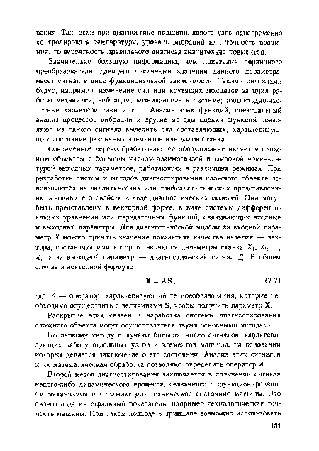 Значительно большую информацию, чем показания первичного преобразователя, дающего численные значения данного параметра, несет сигнал в виде функциональной зависимости. Такими сигналами будут, например, изменение сил или крутящих моментов за цикл работы механизма; вибрации, возникающие в системе; амплитудно-частотные характеристики и т. п. Анализ этих функций, спектральный анализ процессов вибрации и другие методы оценки функций позволяют из одного сигнала выделить ряд составляющих, характеризующих состояние различных элементов или узлов станка.