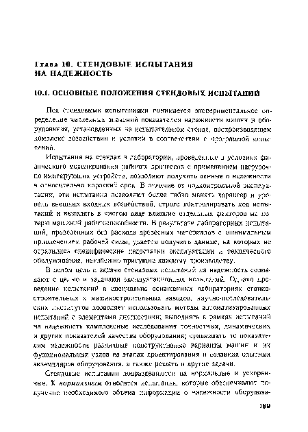 В целом цель и задачи стендовых испытаний на надежность совпадают с целью и задачами эксплуатационных испытаний. Однако проведение испытаний в специально оснащенных лабораториях станкостроительных и машиностроительных заводов, научно-исследовательских институтов позволяет использовать методы автоматизированных испытаний с элементами диагностики; выполнять в рамках испытаний на надежность комплексные исследования точностных, динамических и других показателей качества оборудования; сравнивать по показателям надежности различные конструктивные варианты машин и их функциональных узлов на этапах проектирования и создания опытных экземпляров оборудования, а также решать и другие задачи.