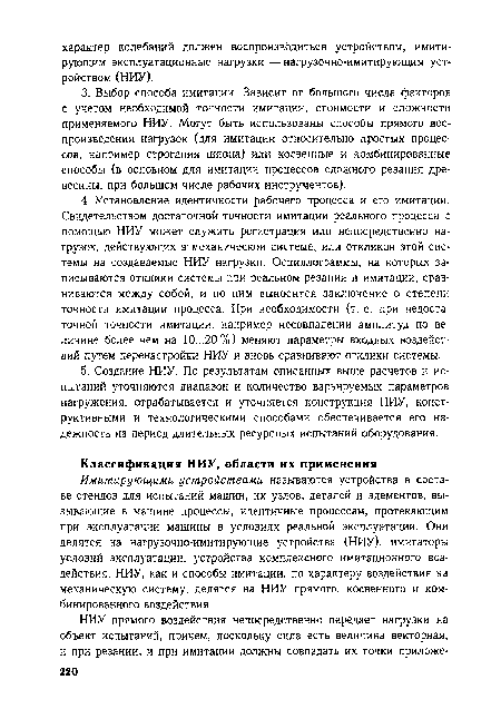 Имитирующими устройствами называются устройства в составе стендов для испытаний машин, их узлов, деталей и элементов, вызывающие в машине процессы, идентичные процессам, протекающим при эксплуатации машины в условиях реальной эксплуатации. Они делятся на нагрузочно-имитирующие устройства (НИУ), имитаторы условий эксплуатации, устройства комплексного имитационного воздействия. НИУ, как и способы имитации, по характеру воздействия на механическую систему, делятся на НИУ прямого, косвенного и комбинированного воздействия.