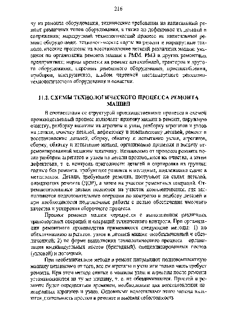 В соответствии со структурой производственного процесса и схемой производственный процесс включает: приемку машин в ремонт, наружную очистку, разборку машины на агрегаты и узлы, разборку агрегатов и узлов на детали, очистку деталей, дефектовку и комплектовку деталей, ремонт и восстановление деталей, сборку, обкатку и испытание узлов, агрегатов, сборку, обкатку и испытание машин, организацию хранения и выдачу отремонтированной машины заказчику. Независимо от процесса ремонта после разборки агрегатов и узлов на детали производится их очистка, а затем дефектовка, т. е. контроль пригодности деталей и сортировка на группы: годные без ремонта, требующие ремонта и негодные, подлежащие сдаче в металлолом. Детали, требующие ремонта, поступают на склад деталей, ожидающих ремонта (ДОР), а затем на участки ремонтных операций. Отремонтированные детали подаются на участок комплектования, где выполняются подготовительные операции по контролю и подбору деталей и при необходимости подгоночные работы с целью обеспечения высокого качества и ускорения сборочного процесса.