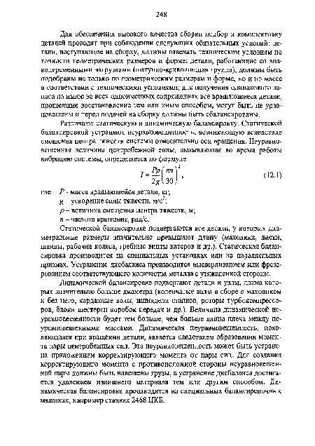 Статической балансировке подвергаются все детали, у которых диаметральные размеры значительно превышают длину (маховики, диски, шкивы, рабочие колеса, гребные винты катеров и др.). Статическая балансировка производится на специальных установках или на параллельных призмах. Устранение дисбаланса производится высверливанием или фрезерованием соответствующего количества металла с утяжеленной стороны.