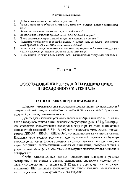 Деталь для наплавки устанавливается в центрах или крепится на патроне токарного станка с понижающим редуктором (рис. 17.1.), Электродная проволока автоматически подается в зону горения дуги специальной наплавочной головкой А-384, А-580 или подающим механизмом полуавтомата ПШ-5-1, ПШ-54, ПДШМ-500, установленным на суппорте станка. Наплавка производится под слоем флюса, который подается из бункера впереди дуги. Часть флюса плавится и создает оболочку вокруг дуги, которая защищает расплавленный металл от окисления, разбрызгивания и угара. Кроме того, флюс замедляет охлаждение наплавленного металла и легирует его.