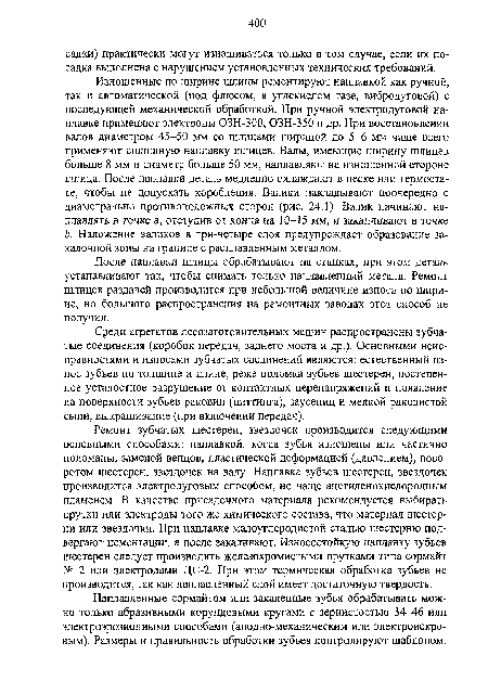 Ремонт зубчатых шестерен, звездочек производится следующими основными способами: наплавкой, когда зубья изношены или частично поломаны, заменой венцов, пластической деформацией (давлением), поворотом шестерен, звездочек на валу. Наплавка зубьев шестерен, звездочек производится электродуговым способом, но чаще ацетиленокислородным пламенем. В качестве присадочного материала рекомендуется выбирать прутки или электроды того же химического состава, что материал шестерки или звездочки. При наплавке малоуглеродистой сталью шестерню подвергают цементации, а после закаливают. Износостойкую наплавку зубьев шестерен следует производить железохромистыми прутками типа сормайт № 2 или электродами ЦС-2. При этом термическая обработка зубьев не производится, так как наплавленный слой имеет достаточную твердость.