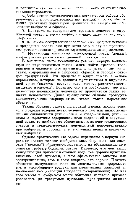 Таким образом, задача, на первый взгляд, вполне ясна: если пределы толерантности человека к тем или иным химическим соединениям установлены, а следовательно, установлены и нормативы содержания этих соединений в окружающей среде, то необходимо обеспечить их за счет технических средств и технологических мероприятий непосредственно при выбросах и сбросах, т. е. в сточных водах и пылегазовых выбросах.