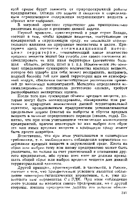 Первый принцип, практикуемый в ряде стран Запада, состоит в том, чтобы вредные вещества, поступающие от предприятий в окружающую среду, не оказывали отрицательного влияния на природные экосистемы в целом. Критерием здесь считается ассимиляционный потенциал территории, показывающий какое количество вредных веществ может без ущерба для своего состояния ассимилировать та или иная территория (достаточно большая - область, регион, штат и т. п.). Практически это означает определение суммарного количества вредных веществ, которое без ущерба для себя может воспринять, например, водный бассейн той или иной территории или ее атмосферный воздух, обеспечив соответствующее рассеивание примесей до неопасных концентраций. Методика определения ассимиляционного потенциала достаточно сложна, требует разнообразных экспертных оценок.