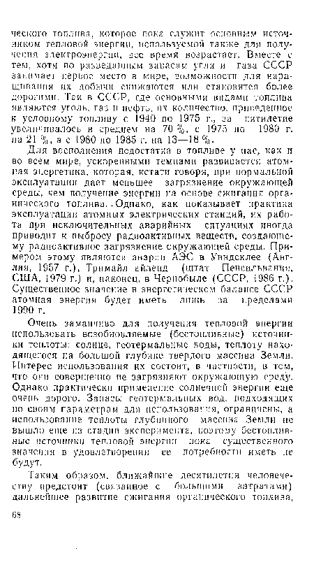 Очень заманчиво для получения тепловой энергии использовать возобновляемые (бестопливные) источники теплоты: солнце, геотермальные воды, теплоту находящегося на большой глубине твердого массива Земли. Интерес использования их состоит, в частности, в том, что они совершенно не загрязняют окружающую среду. Однако практически применение солнечной энергии еще очень дорого. Запасы геотермальных вод, подходящих по своим параметрам для использования, ограничены, а использование теплоты глубинного массива Земли не вышло еще из стадии эксперимента, поэтому бестоплнв-ные источники тепловой энергии пока существенного значения в удовлетворении ее потребности иметь не будут.