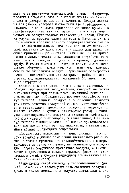 Однако и в этих условиях в жилых помещениях необходим постоянный воздухообмен, который не может быть достигнут при применяемой вытяжной вентиляции с естественным побуждением, поэтому устройство принудительной подачи воздуха в помещения позволит улучшить качество воздушной среды, будет способствовать правильному движению воздуха в квартире (из жилых комнат в кухни и санитарные узлы), а также уменьшит перетекание воздуха из нижних этажей в верхние и из наветренных квартир в заветренные. При принудительной и централизованной подаче приточного воздуха его можно фильтровать, увлажнять, а также насыщать дезинфицирующими веществами.