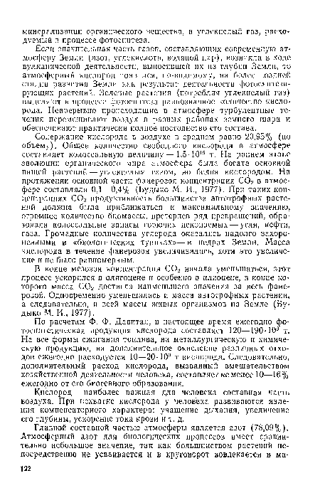Содержание кислорода в воздухе в среднем равно 20,95% (по объему). Общее количество свободного кислорода в атмосфере составляет колоссальную величину—1,5-1015 т. На раннем этапе эволюции органического мира атмосфера была богата основной пищей растений — углекислым газом, но бедна кислородом. На протяжении основной части фанерозоя концентрация СО2 в атмосфере составляла 0,1—0,4% (Будыко М. И., 1977). При таких концентрациях С02 продуктивность большинства автотрофных растений должна была приближаться к максимальному значению, огромное количество биомассы, претерпев ряд превращений, образовала колоссальные запасы горючих ископаемых — угля, нефти, газа. Громадные количества углерода оказались надолго захороненными в «биологических тупиках»— в недрах Земли. Масса кислорода в течение фанерозоя увеличивалась, хотя это увеличение и не было равномерным.
