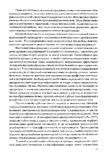 Настоящая классификация учитывает и развивает положительные стороны прежних классификаций и сохраняет те устоявшиеся традиции и решения, которые не противоречат ее новой концепции. Таким образом, реализуется принцип историчности, в связи с которым неприемлема коренная немотивированная ломка номенклатуры, затрудняющая эффективное использование классификации специалистами-потребителями в практических целях. В настоящей классификации в основном сохранена традиционная номенклатура, но ландшафтные наименования (например, луговые, лесные, болотные) заменены другими, отвечающими логике профильно-генетической классификации. Необходимость такой замены определяется тем, что характеристика факторов почвообразования не входит в число диагностических признаков, так как объектом классификации является не ландшафт, не экосистема, а почва как самостоятельное естественно-историческое тело. Новые названия получили впервые выделяемые, в том числе антропогенно-преобразованные почвы, профиль которых глубоко трансформирован и вследствие этого не имеет прямых аналогов среди естественных почв.