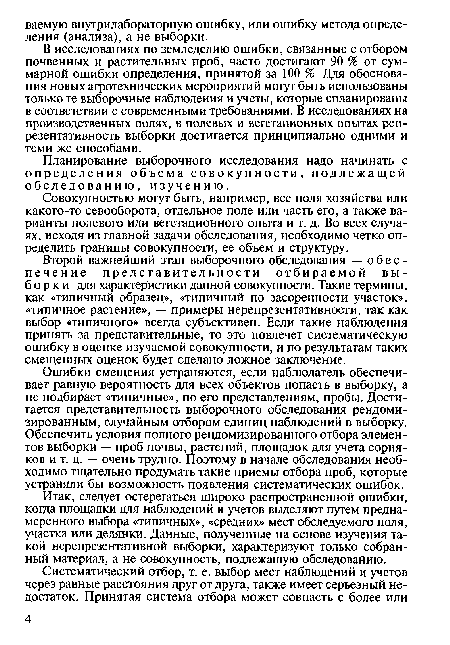 Второй важнейший этап выборочного обследования — обеспечение представительности отбираемой выборки для характеристики данной совокупности. Такие термины, как «типичный образец», «типичный по засоренности участок», «типичное растение», — примеры нерепрезентативности, так как выбор «типичного» всегда субъективен. Если такие наблюдения принять за представительные, то это повлечет систематическую ошибку в оценке изучаемой совокупности, и по результатам таких смещенных оценок будет сделано ложное заключение.