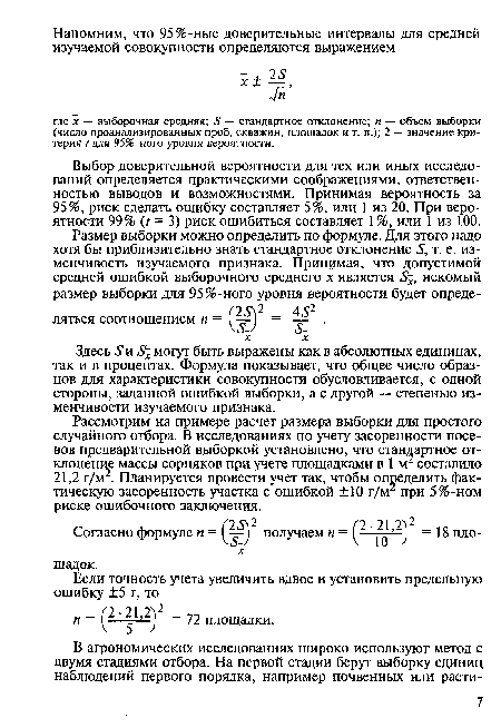 Рассмотрим на примере расчет размера выборки для простого случайного отбора. В исследованиях по учету засоренности посевов предварительной выборкой установлено, что стандартное отклонение массы сорняков при учете площадками в 1 м2 составило 21,2 г/м . Планируется провести учет так, чтобы определить фактическую засоренность участка с ошибкой ±10 г/м2 при 5 %-ном риске ошибочного заключения.