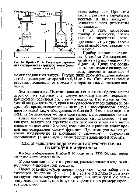 Ход определения. Подготовленные для анализа образцы почвы переносят на колонки сит, вакуум-цилиндр плотно закрывают крышкой и соединяют его с вакуум-насосом. Как только необходимый вакуум достигнут, кран к вакуум-насосу перекрывают и, открыв оба крана, соединяющих цилиндры с водопроводом, заполняют их водой так, чтобы уровень ее был на 3—4 см выше верхнего сита. Затем включают мотор и приступают к просеиванию почвы.