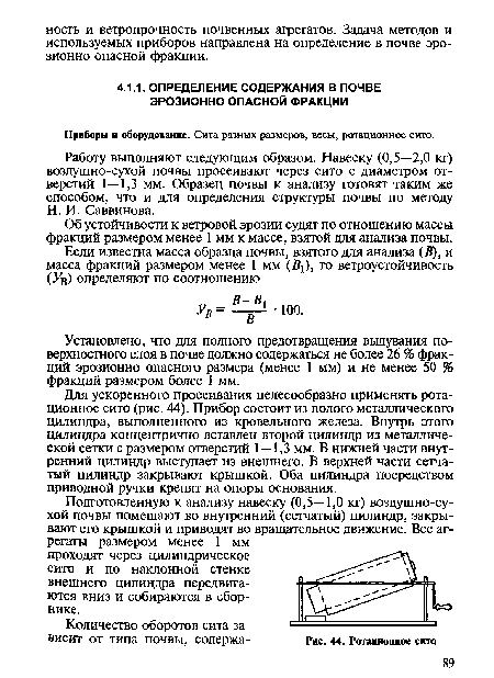 Для ускоренного просеивания целесообразно применять ротационное сито (рис. 44). Прибор состоит из полого металлического цилиндра, выполненного из кровельного железа. Внутрь этого цилиндра концентрично вставлен второй цилиндр из металлической сетки с размером отверстий 1—1,3 мм. В нижней части внутренний цилиндр выступает из внешнего. В верхней части сетчатый цилиндр закрывают крышкой. Оба цилиндра посредством приводной ручки крепят на опоры основания.