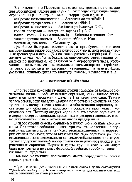 В лаборатории семена сорняков изучают по учебным коллекциям. Для этого необходимо иметь три группы коллекций: в первой представлены семена наиболее распространенных на территории страны сорняков; вторая включает все виды сорняков, распространенные в зоне деятельности сельскохозяйственного института; третья содержит полный набор семян специализированных и карантинных сорняков. Первая и третья группы коллекций могут быть изготовлены по заказу фабрикой учебных пособий, вторая — составлена студентами.