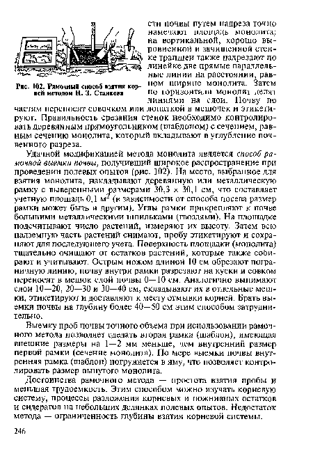 Достоинства рамочного метода — простота взятия пробы и меньшая трудоемкость. Этим способом можно изучать корневую систему, процессы разложения корневых и пожнивных остатков и сидератов на небольших делянках полевых опытов. Недостаток метода — ограниченность глубины взятия корневой системы.